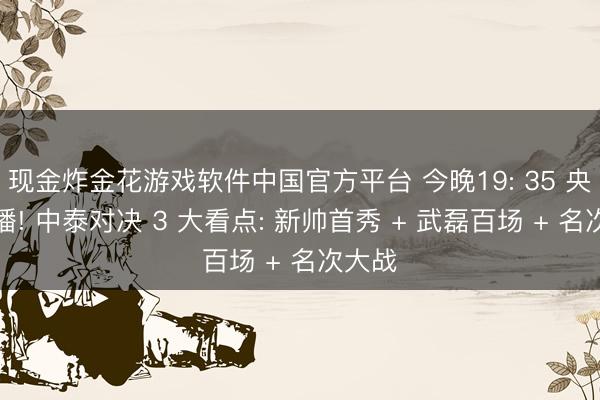 现金炸金花游戏软件中国官方平台 今晚19: 35 央视直播! 中泰对决 3 大看点: 新帅首秀 + 武磊百场 + 名次大战