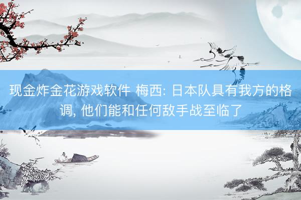 现金炸金花游戏软件 梅西: 日本队具有我方的格调， 他们能和任何敌手战至临了