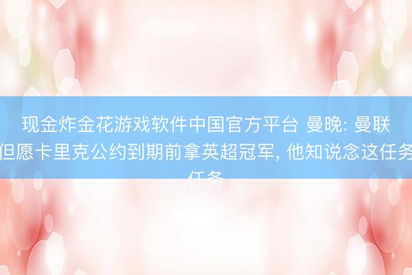 现金炸金花游戏软件中国官方平台 曼晚: 曼联但愿卡里克公约到期前拿英超冠军， 他知说念这任务