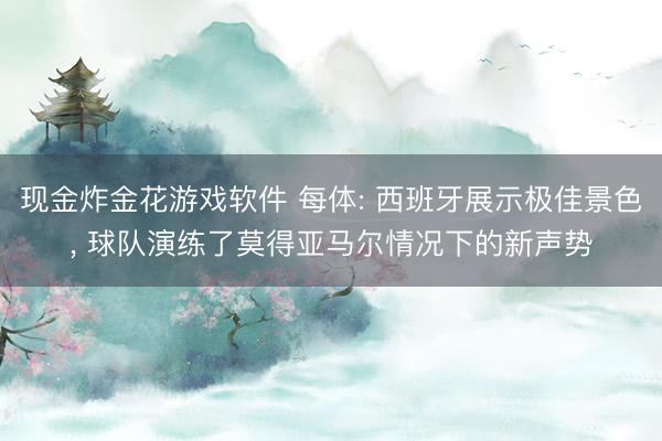 现金炸金花游戏软件 每体: 西班牙展示极佳景色， 球队演练了莫得亚马尔情况下的新声势