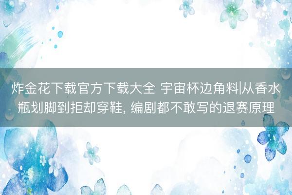 炸金花下载官方下载大全 宇宙杯边角料|从香水瓶划脚到拒却穿鞋， 编剧都不敢写的退赛原理