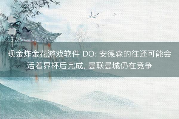 现金炸金花游戏软件 DO: 安德森的往还可能会活着界杯后完成， 曼联曼城仍在竞争