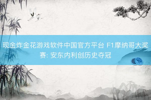 现金炸金花游戏软件中国官方平台 F1摩纳哥大奖赛: 安东内利创历史夺冠
