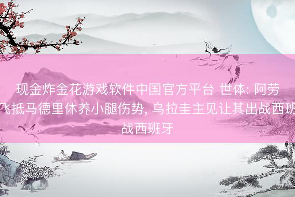 现金炸金花游戏软件中国官方平台 世体: 阿劳霍飞抵马德里休养小腿伤势， 乌拉圭主见让其出战西班牙