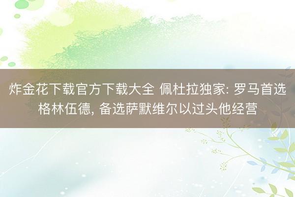 炸金花下载官方下载大全 佩杜拉独家: 罗马首选格林伍德, 备选萨默维尔以过头他经营
