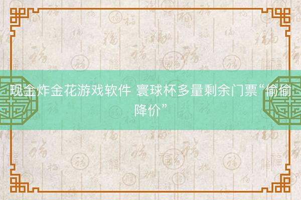 现金炸金花游戏软件 寰球杯多量剩余门票“偷偷降价”