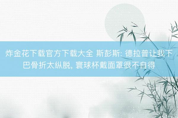 炸金花下载官方下载大全 斯彭斯: 德拉普让我下巴骨折太纵脱， 寰球杯戴面罩很不自得