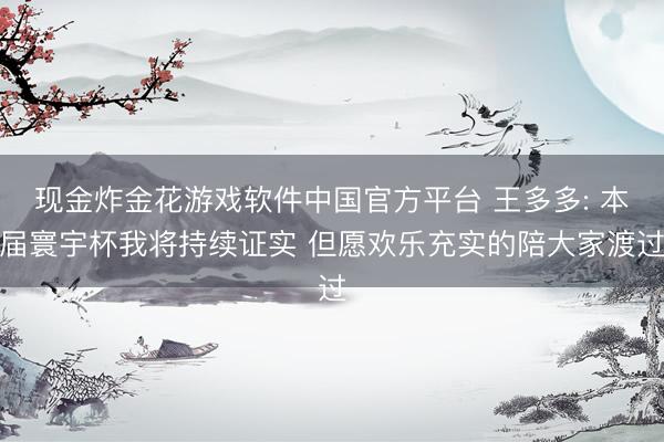 现金炸金花游戏软件中国官方平台 王多多: 本届寰宇杯我将持续证实 但愿欢乐充实的陪大家渡过