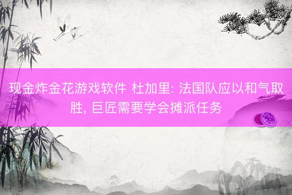 现金炸金花游戏软件 杜加里: 法国队应以和气取胜， 巨匠需要学会摊派任务