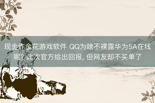 现金炸金花游戏软件 QQ为啥不裸露华为5A在线呢? 此次官方给出回报， 但网友却不买单了