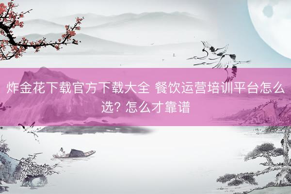 炸金花下载官方下载大全 餐饮运营培训平台怎么选? 怎么才靠谱