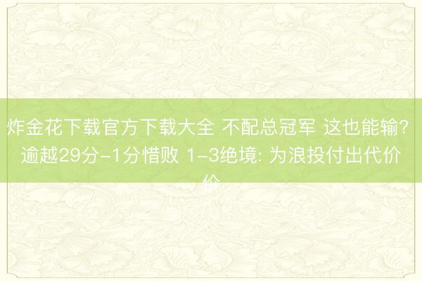 炸金花下载官方下载大全 不配总冠军 这也能输? 逾越29分-1分惜败 1-3绝境: 为浪投付出代价