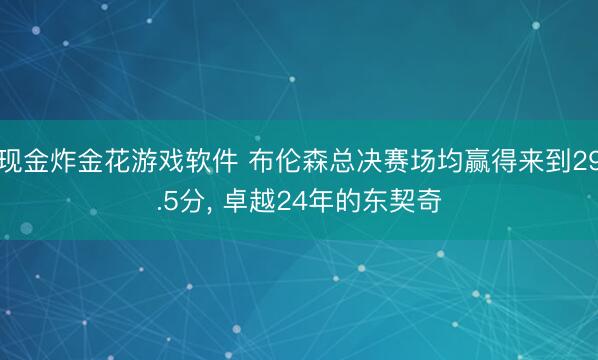 现金炸金花游戏软件 布伦森总决赛场均赢得来到29.5分， 卓越24年的东契奇