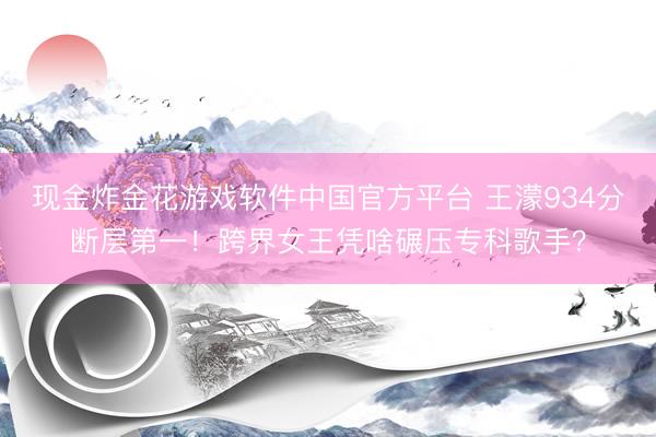 现金炸金花游戏软件中国官方平台 王濛934分断层第一！跨界女王凭啥碾压专科歌手？