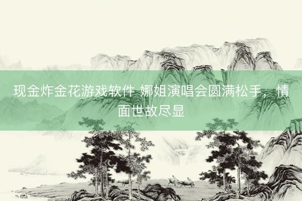 现金炸金花游戏软件 娜姐演唱会圆满松手，情面世故尽显