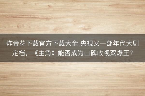 炸金花下载官方下载大全 央视又一部年代大剧定档，《主角》能否成为口碑收视双爆王？