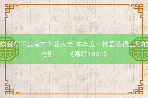 炸金花下载官方下载大全 本年五一档最值得二刷的电影——《寒噤1994》
