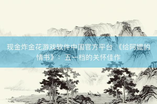 现金炸金花游戏软件中国官方平台 《给阿嬷的情书》：五一档的关怀佳作