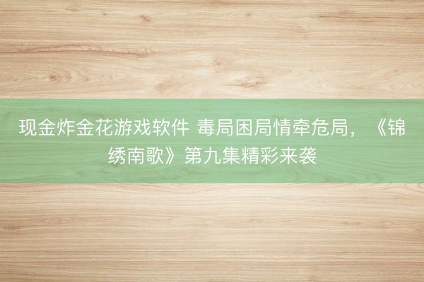 现金炸金花游戏软件 毒局困局情牵危局，《锦绣南歌》第九集精彩来袭
