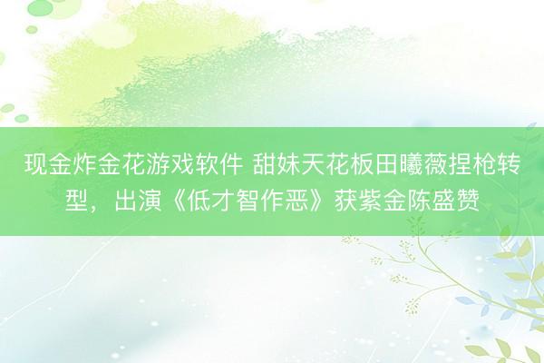 现金炸金花游戏软件 甜妹天花板田曦薇捏枪转型，出演《低才智作恶》获紫金陈盛赞