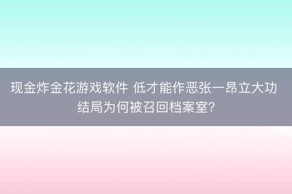 现金炸金花游戏软件 低才能作恶张一昂立大功 结局为何被召回档案室？