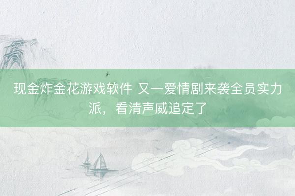 现金炸金花游戏软件 又一爱情剧来袭全员实力派，看清声威追定了