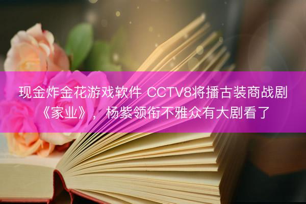现金炸金花游戏软件 CCTV8将播古装商战剧《家业》，杨紫领衔不雅众有大剧看了