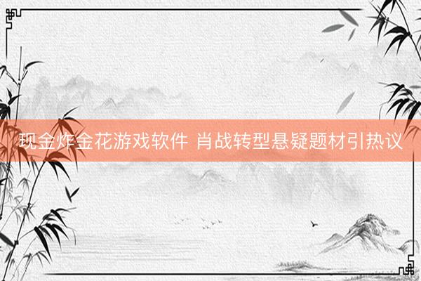 现金炸金花游戏软件 肖战转型悬疑题材引热议