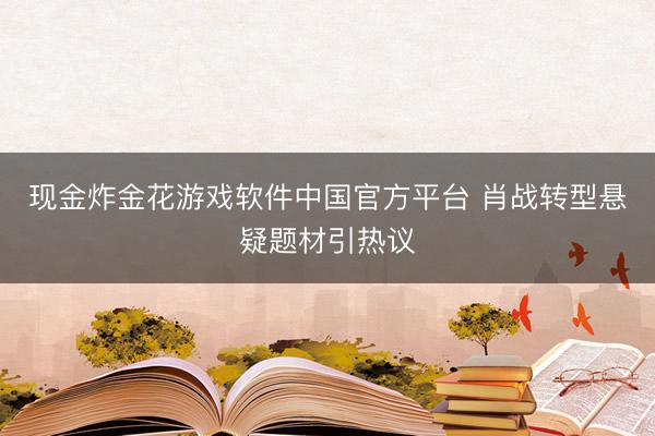 现金炸金花游戏软件中国官方平台 肖战转型悬疑题材引热议
