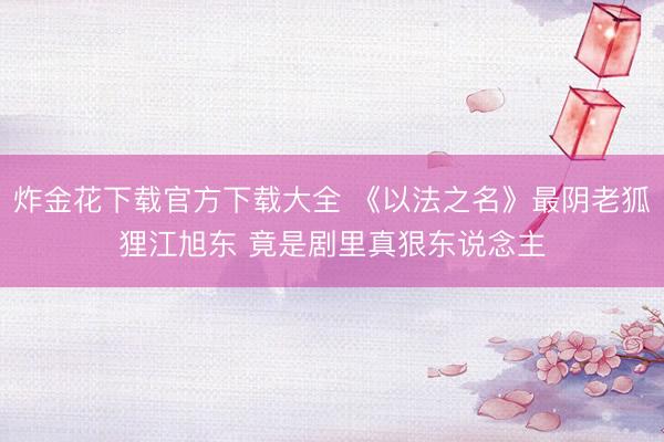 炸金花下载官方下载大全 《以法之名》最阴老狐狸江旭东 竟是剧里真狠东说念主