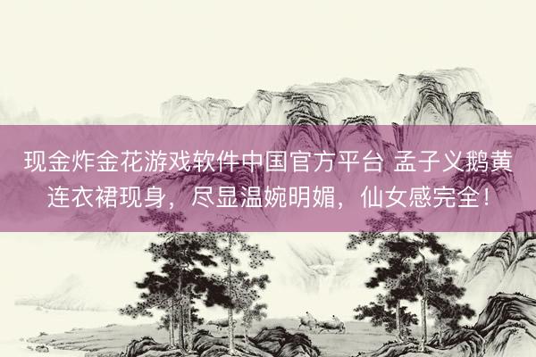 现金炸金花游戏软件中国官方平台 孟子义鹅黄连衣裙现身,尽显温婉明媚,仙女感完全!