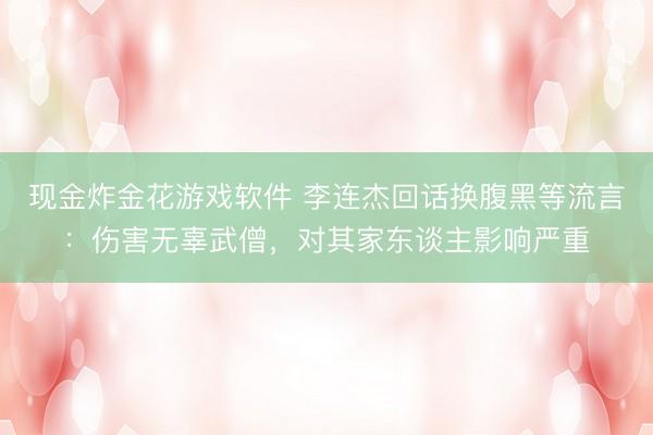 现金炸金花游戏软件 李连杰回话换腹黑等流言：伤害无辜武僧，对其家东谈主影响严重