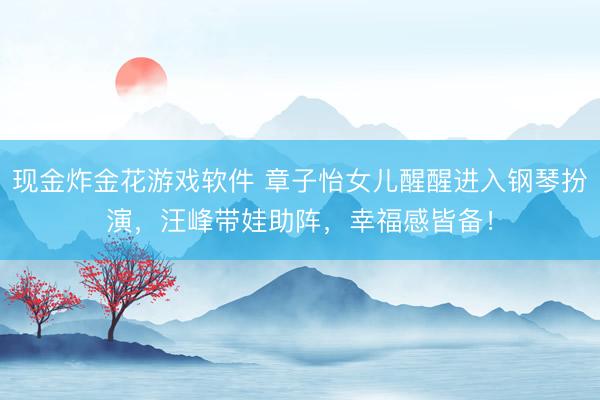 现金炸金花游戏软件 章子怡女儿醒醒进入钢琴扮演，汪峰带娃助阵，幸福感皆备！
