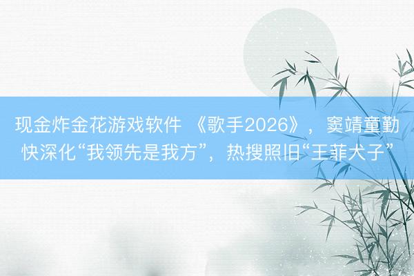 现金炸金花游戏软件 《歌手2026》，窦靖童勤快深化“我领先是我方”，热搜照旧“王菲犬子”