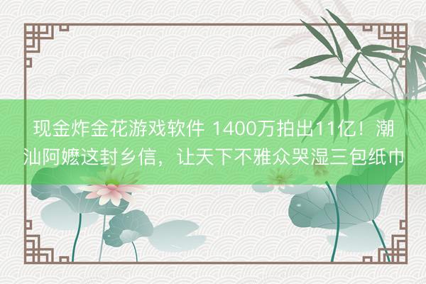 现金炸金花游戏软件 1400万拍出11亿！潮汕阿嬷这封乡信，让天下不雅众哭湿三包纸巾
