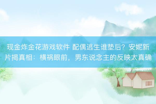 现金炸金花游戏软件 配偶逃生谁垫后？安妮新片揭真相：横祸眼前，男东说念主的反映太真确
