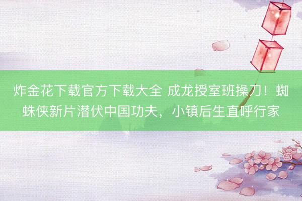 炸金花下载官方下载大全 成龙授室班操刀！蜘蛛侠新片潜伏中国功夫，小镇后生直呼行家