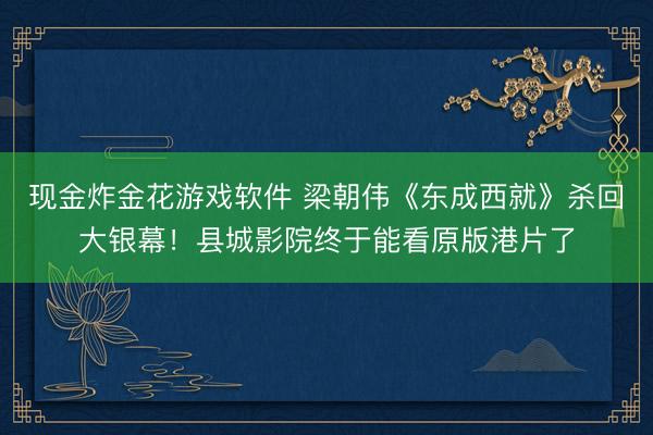 现金炸金花游戏软件 梁朝伟《东成西就》杀回大银幕！县城影院终于能看原版港片了
