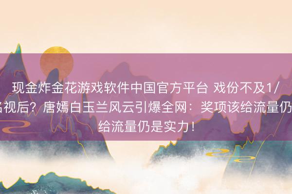 现金炸金花游戏软件中国官方平台 戏份不及1/3竟提名视后？唐嫣白玉兰风云引爆全网：奖项该给流量仍是实力！