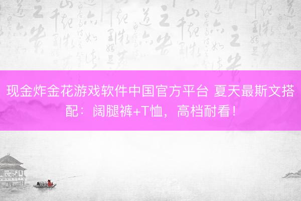 现金炸金花游戏软件中国官方平台 夏天最斯文搭配：阔腿裤+T恤，高档耐看！