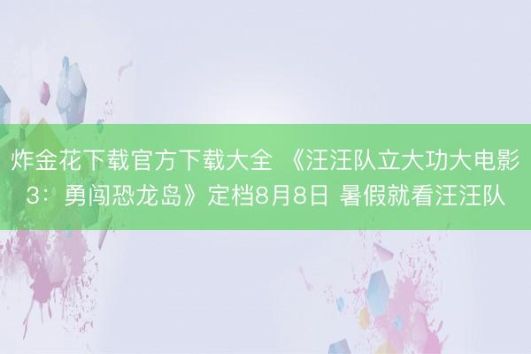 炸金花下载官方下载大全 《汪汪队立大功大电影3：勇闯恐龙岛》定档8月8日 暑假就看汪汪队