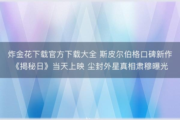 炸金花下载官方下载大全 斯皮尔伯格口碑新作《揭秘日》当天上映 尘封外星真相肃穆曝光