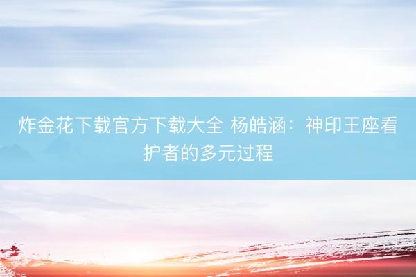 炸金花下载官方下载大全 杨皓涵：神印王座看护者的多元过程