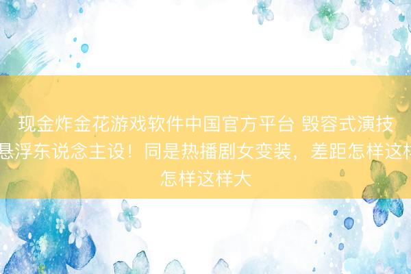 现金炸金花游戏软件中国官方平台 毁容式演技VS悬浮东说念主设!同是热播剧女变装,差距怎样这样大