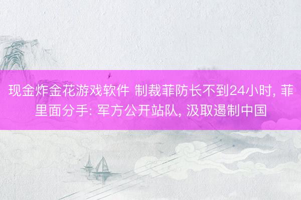 现金炸金花游戏软件 制裁菲防长不到24小时， 菲里面分手: 军方公开站队， 汲取遏制中国