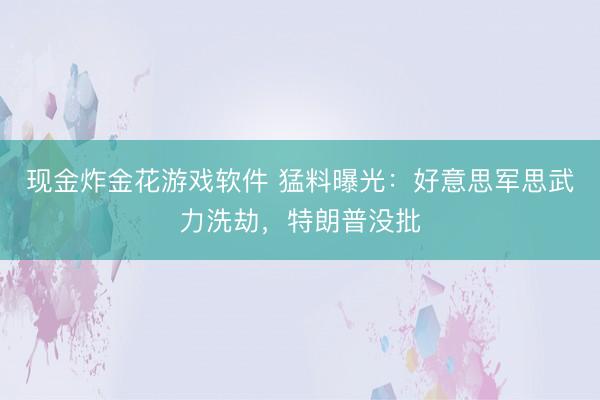 现金炸金花游戏软件 猛料曝光：好意思军思武力洗劫，特朗普没批