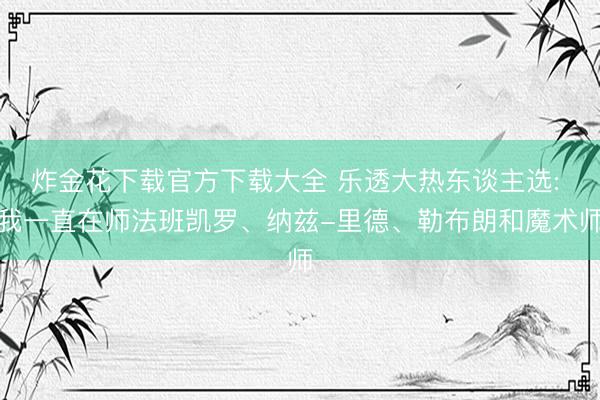 炸金花下载官方下载大全 乐透大热东谈主选: 我一直在师法班凯罗、纳兹-里德、勒布朗和魔术师