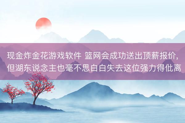 现金炸金花游戏软件 篮网会成功送出顶薪报价， 但湖东说念主也毫不思白白失去这位强力得仳离