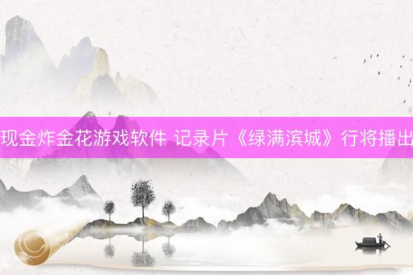 现金炸金花游戏软件 记录片《绿满滨城》行将播出