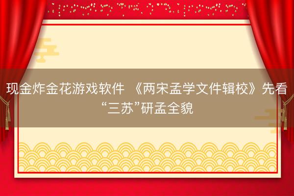 现金炸金花游戏软件 《两宋孟学文件辑校》先看“三苏”研孟全貌